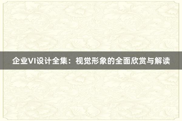 企业VI设计全集：视觉形象的全面欣赏与解读