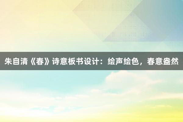 朱自清《春》诗意板书设计：绘声绘色，春意盎然