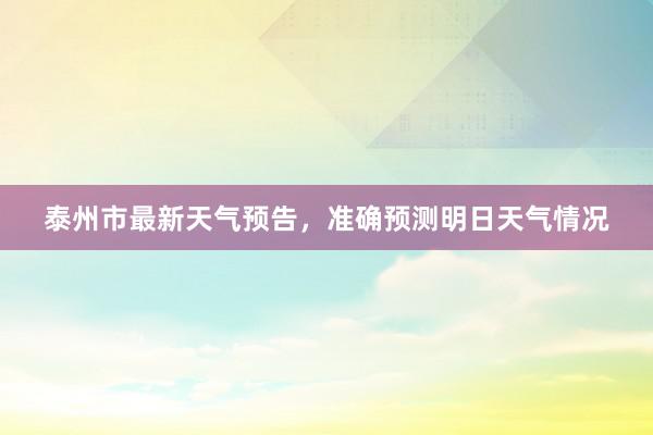 泰州市最新天气预告，准确预测明日天气情况