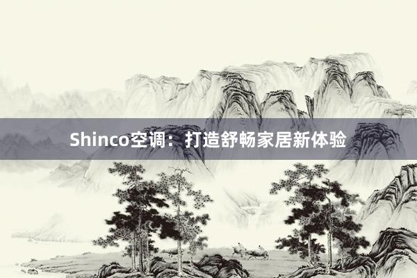 Shinco空调：打造舒畅家居新体验