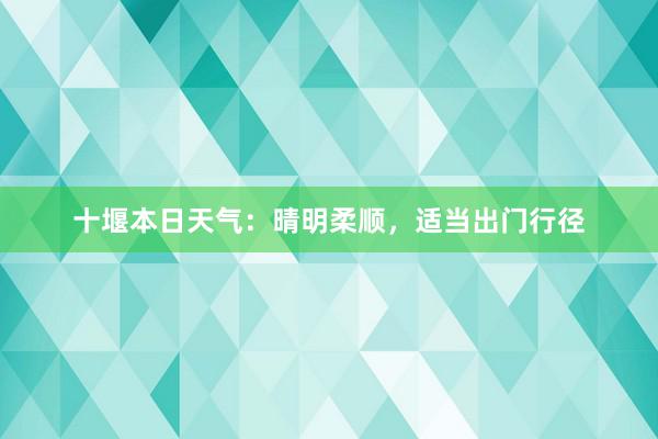 十堰本日天气：晴明柔顺，适当出门行径