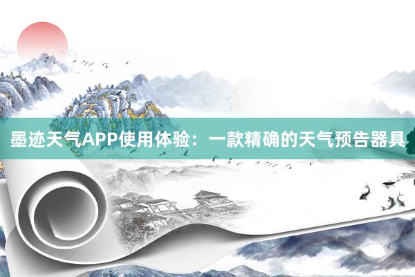 墨迹天气APP使用体验：一款精确的天气预告器具